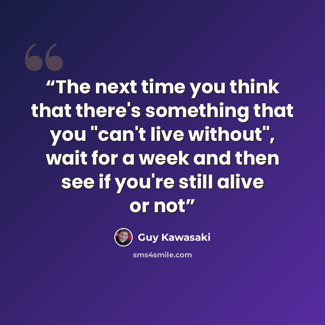 “The next time you think that there's something that you "can't live without", wait for a week and then see if you're still alive or not” quote by Guy Kawasaki