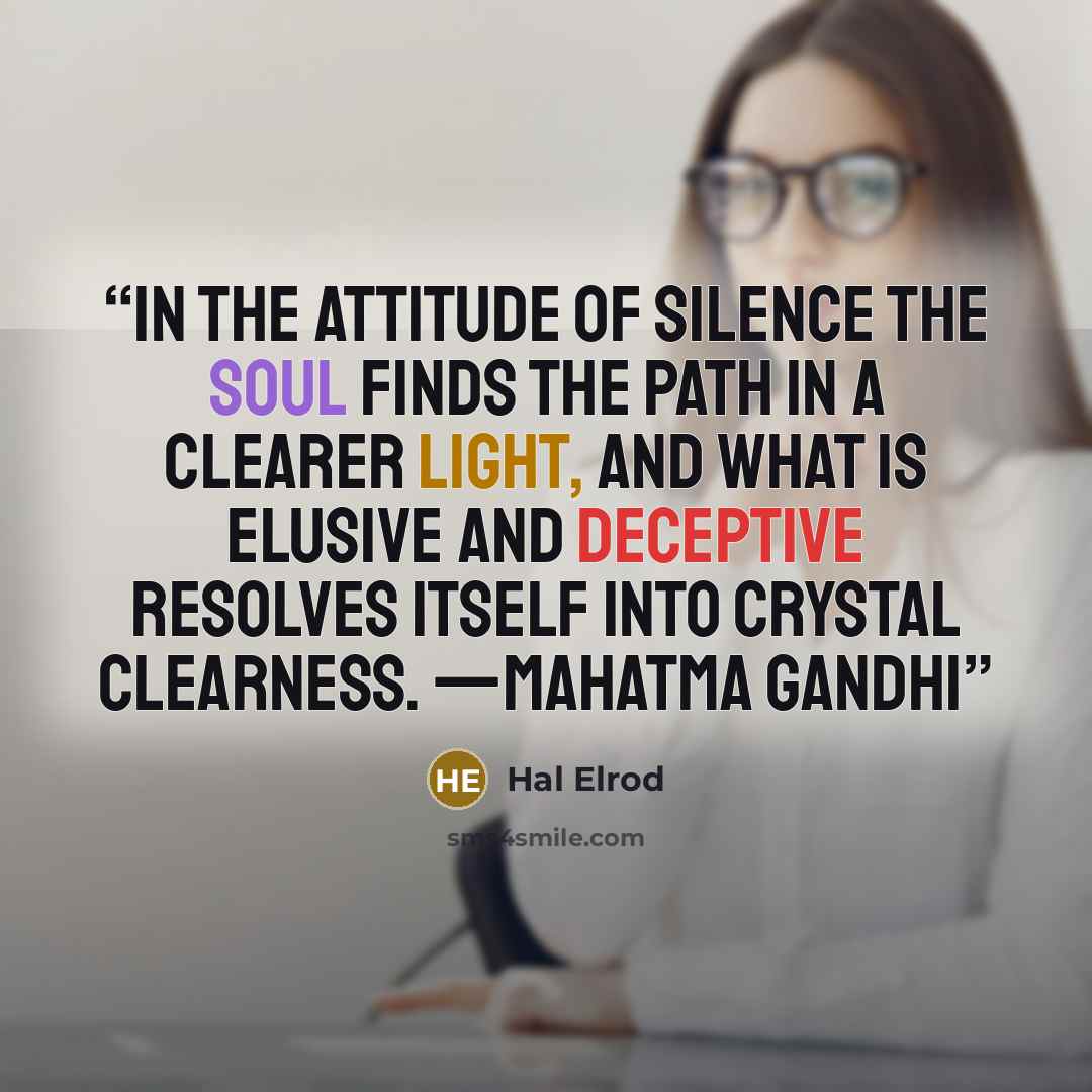 “In the attitude of silence the soul finds the path in a clearer light, and what is elusive and deceptive resolves itself into crystal clearness. —MAHATMA GANDHI” quote by Hal Elrod
