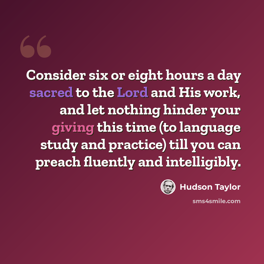 “Consider six or eight hours a day sacred to the Lord and His work, and let nothing hinder your giving this time (to language study and practice) till you can preach fluently and intelligibly.” quote by Hudson Taylor