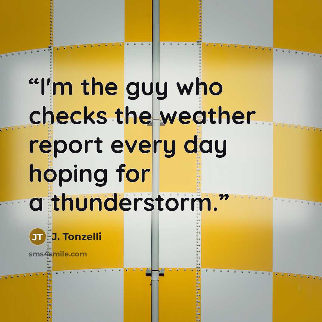 “I'm the guy who checks the weather report every day hoping for a thunderstorm.” quote by J. Tonzelli