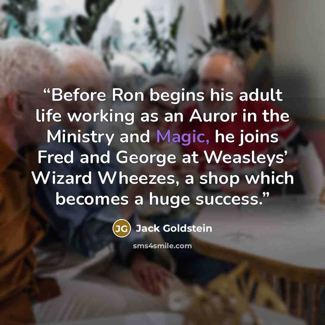 “Before Ron begins his adult life working as an Auror in the Ministry and Magic, he joins Fred and George at Weasleys’ Wizard Wheezes, a shop which becomes a huge success.” quote by Jack Goldstein