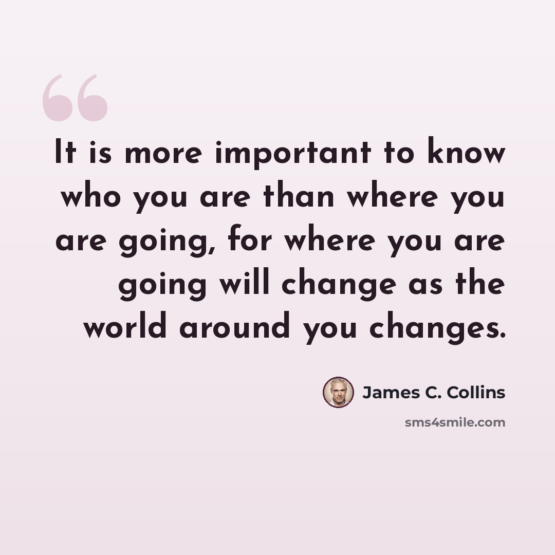 “It is more important to know who you are than where you are going, for where you are going will change as the world around you changes.” quote by James C. Collins