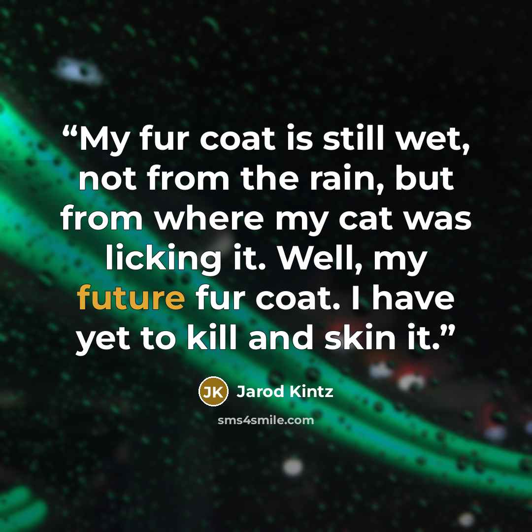 “My fur coat is still wet, not from the rain, but from where my cat was licking it. Well, my future fur coat. I have yet to kill and skin it.” quote by Jarod Kintz
