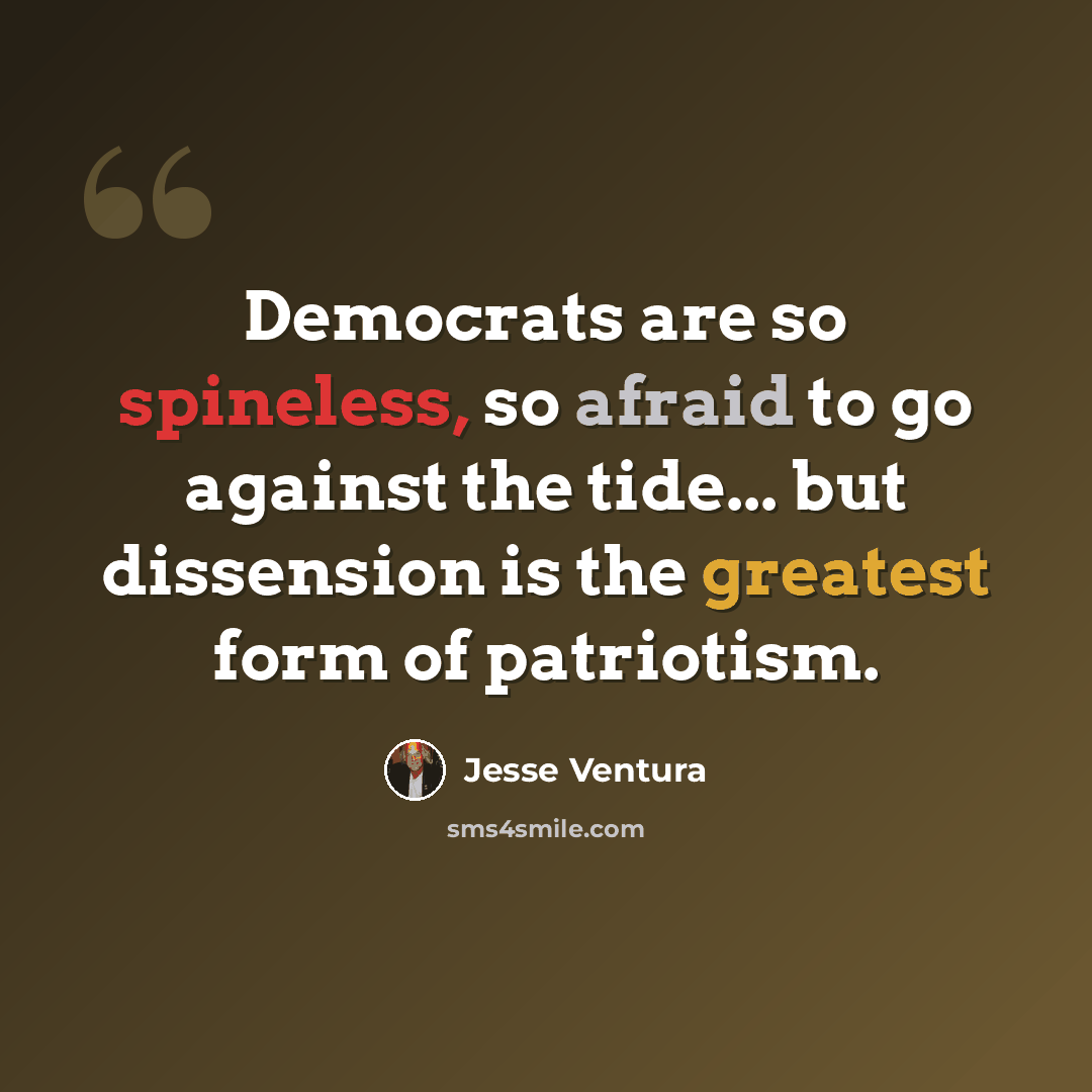 “Democrats are so spineless, so afraid to go against the tide... but dissension is the greatest form of patriotism.” quote by Jesse Ventura