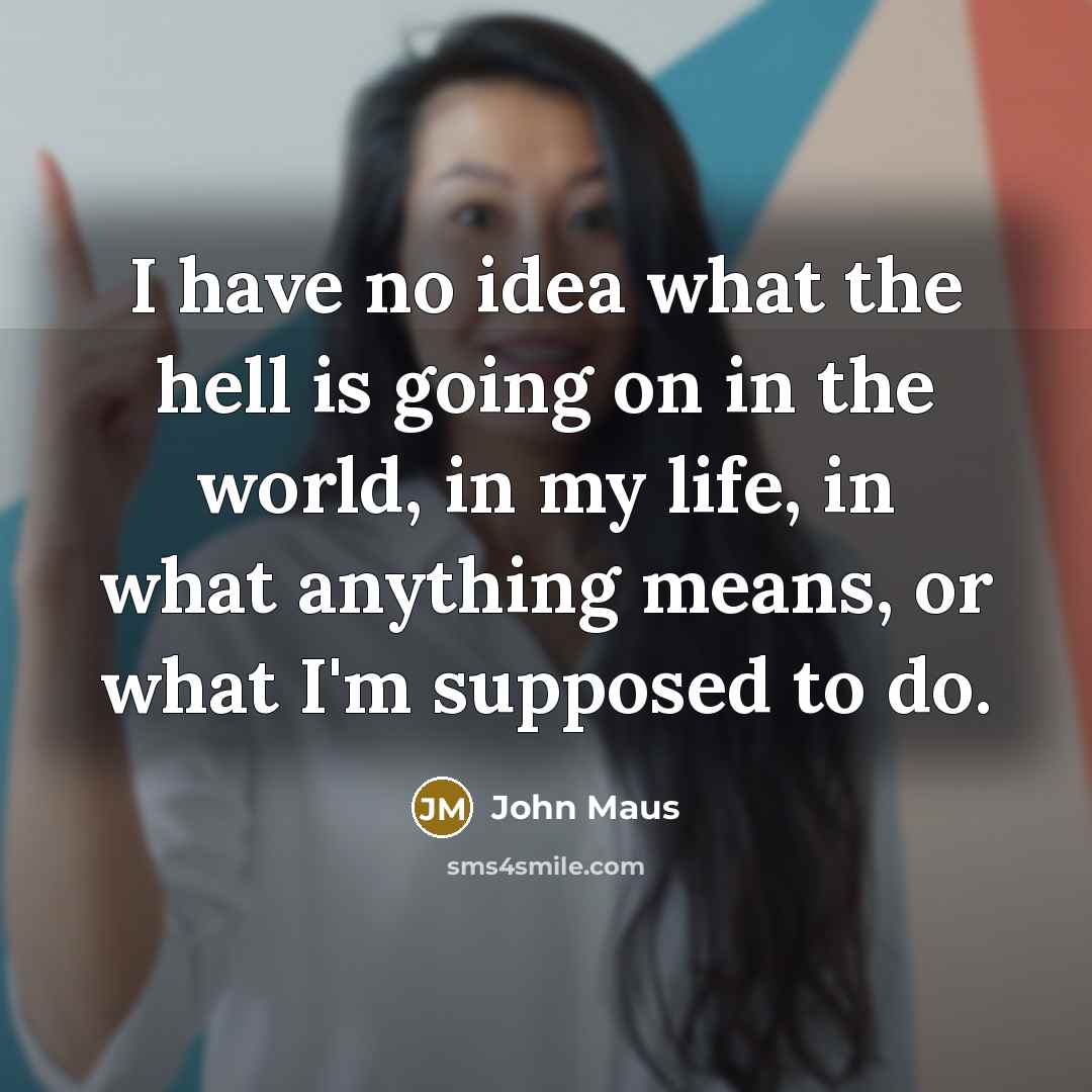 “I have no idea what the hell is going on in the world, in my life, in what anything means, or what I'm supposed to do.” quote by John Maus