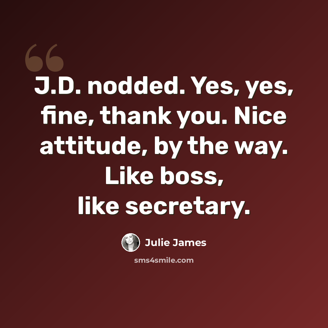 “J.D. nodded. Yes, yes, fine, thank you. Nice attitude, by the way. Like boss, like secretary.” quote by Julie James