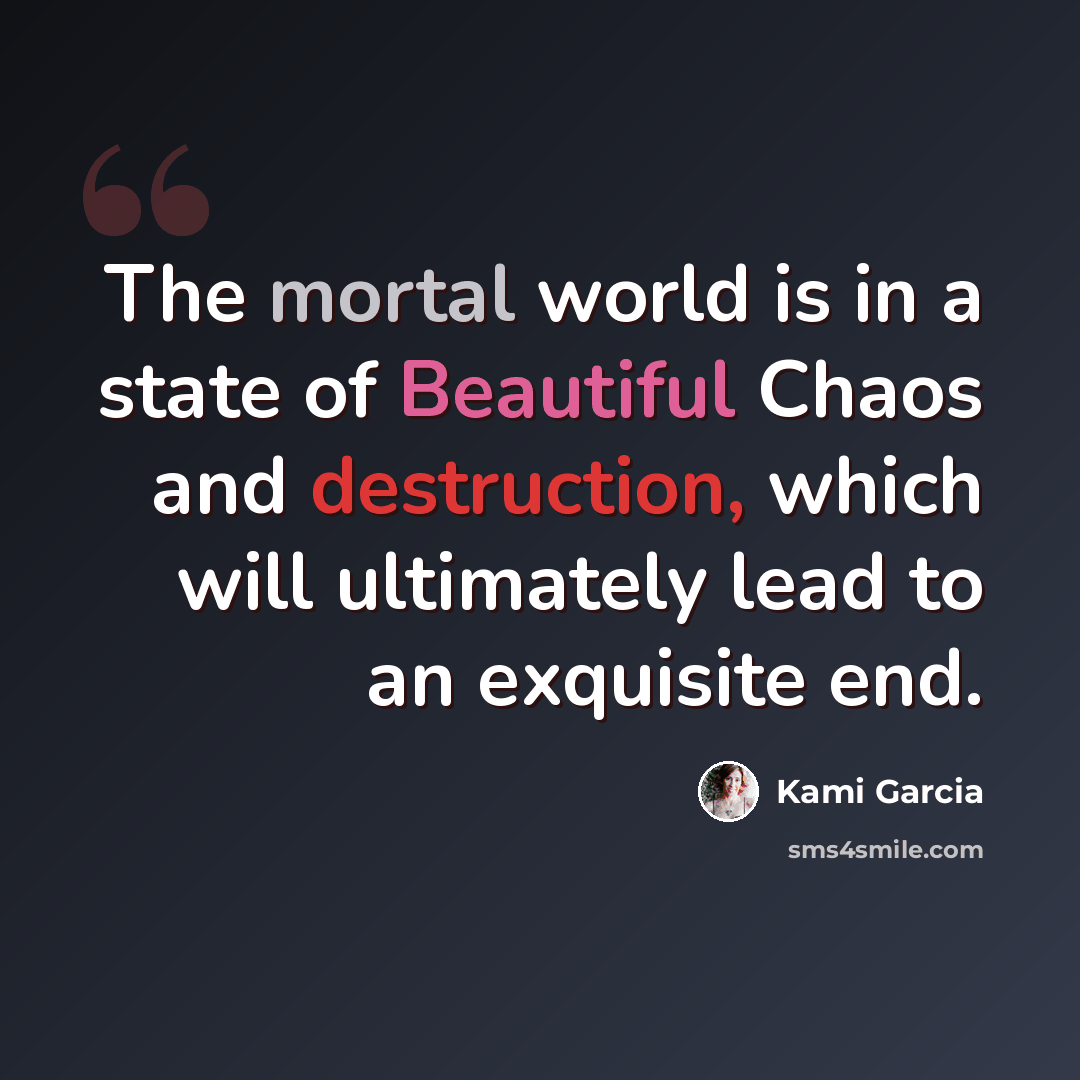 “The mortal world is in a state of Beautiful Chaos and destruction, which will ultimately lead to an exquisite end.” quote by Kami Garcia