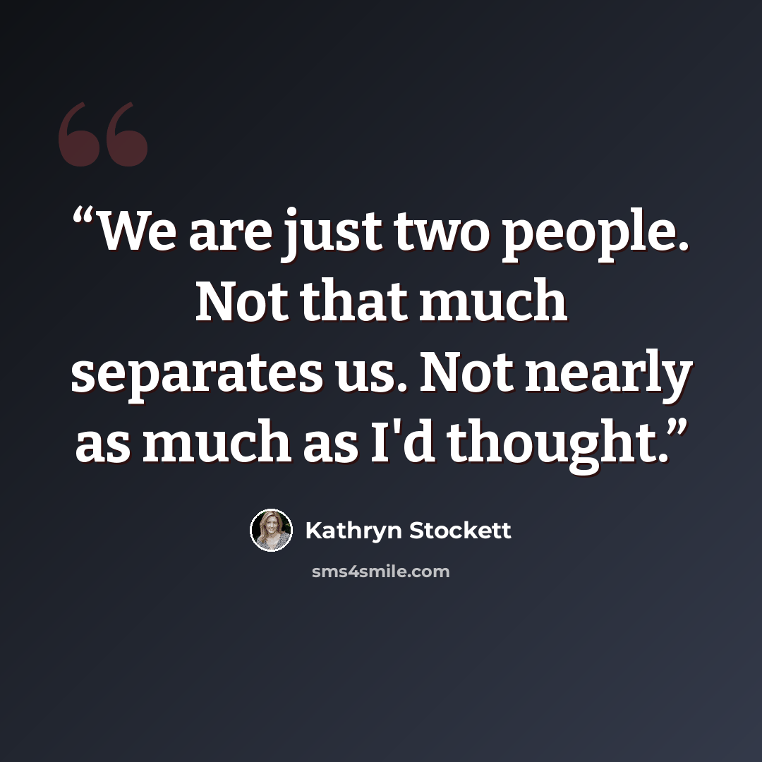 “We are just two people. Not that much separates us. Not nearly as much as I'd thought.” quote by Kathryn Stockett