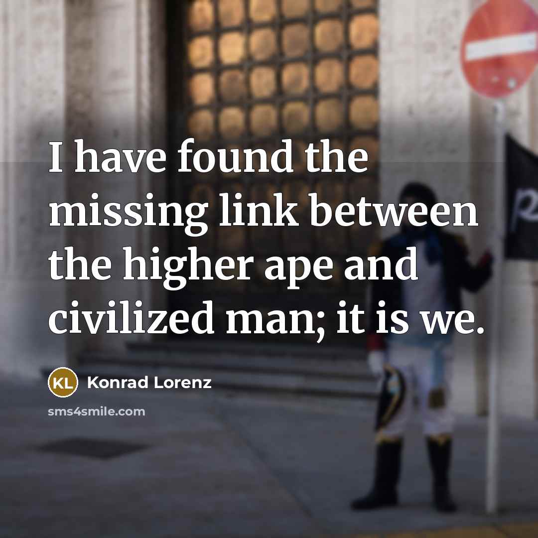 “I have found the missing link between the higher ape and civilized man; it is we.” quote by Konrad Lorenz