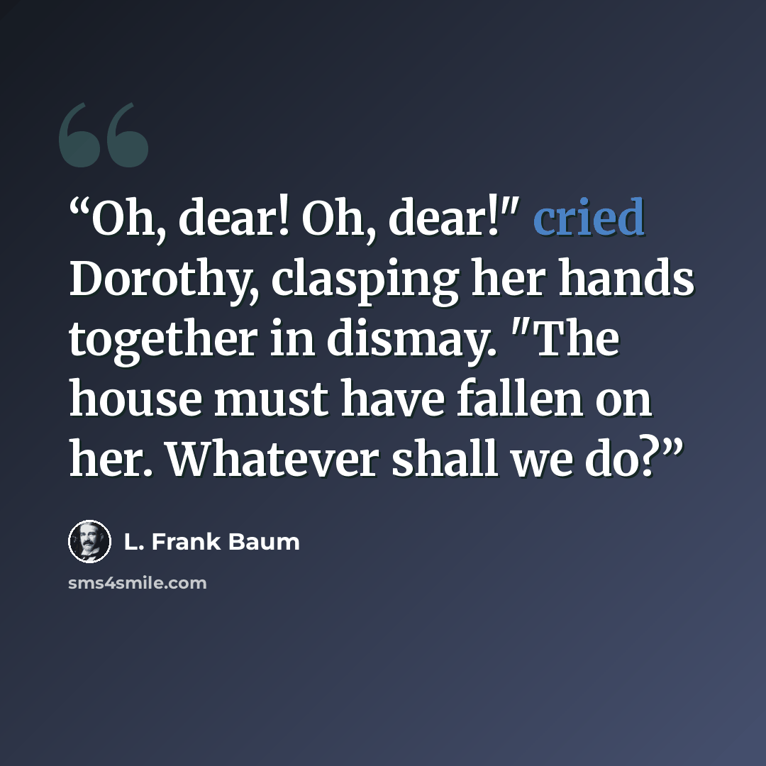 “Oh, dear! Oh, dear!" cried Dorothy, clasping her hands together in dismay. "The house must have fallen on her. Whatever shall we do?” quote by L. Frank Baum