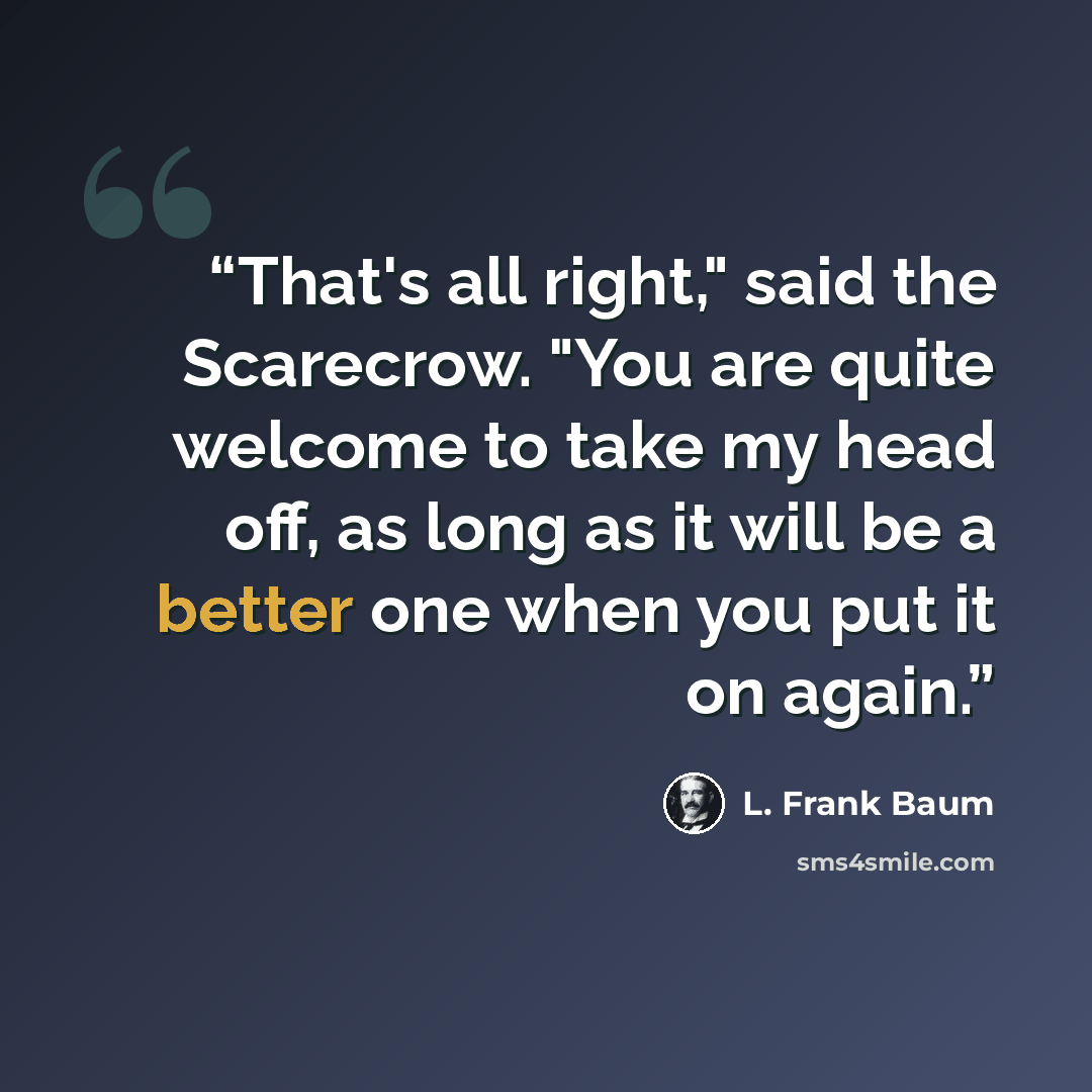 “That's all right," said the Scarecrow. "You are quite welcome to take my head off, as long as it will be a better one when you put it on again.” quote by L. Frank Baum