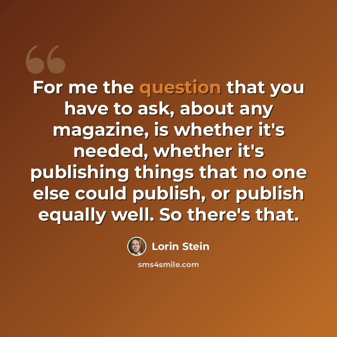 “For me the question that you have to ask, about any magazine, is whether it's needed, whether it's publishing things that no one else could publish, or publish equally well. So there's that.” quote by Lorin Stein
