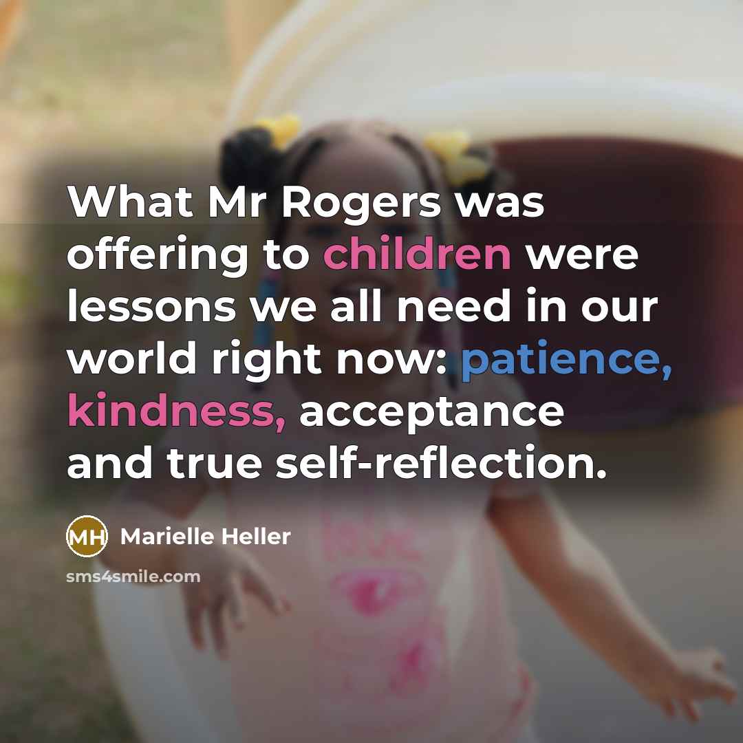 “What Mr Rogers was offering to children were lessons we all need in our world right now: patience, kindness, acceptance and true self-reflection.” quote by Marielle Heller