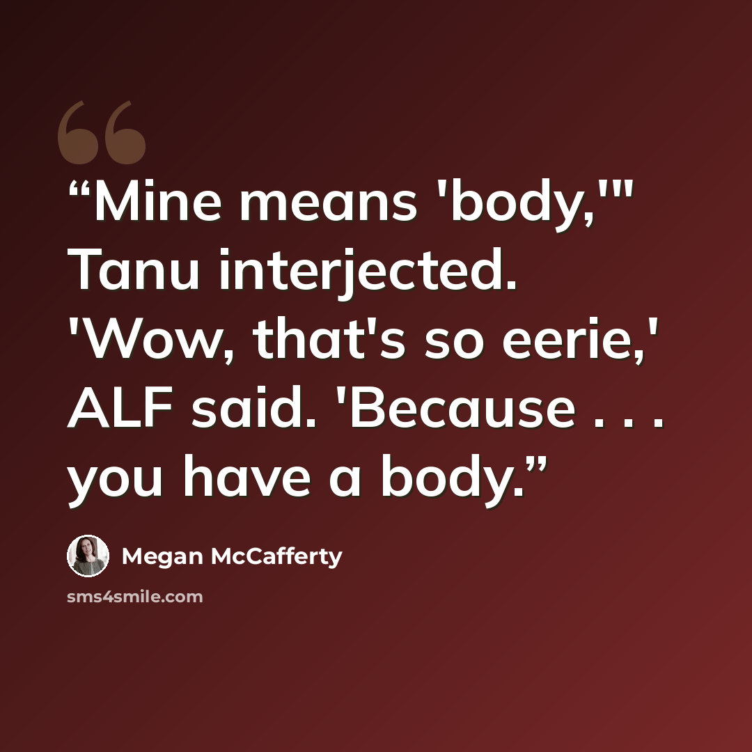 “Mine means 'body,'" Tanu interjected. 'Wow, that's so eerie,' ALF said. 'Because . . . you have a body.” quote by Megan McCafferty