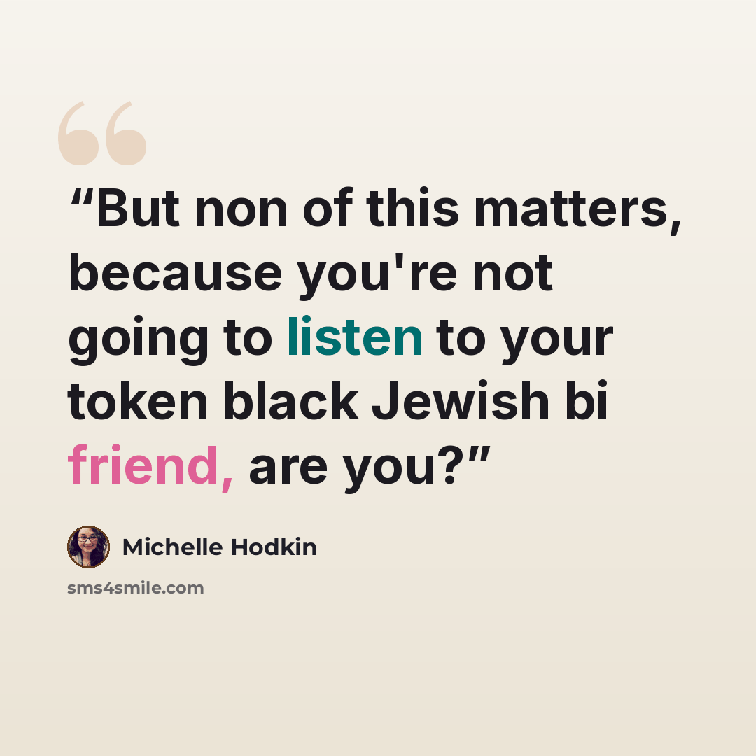 “But non of this matters, because you're not going to listen to your token black Jewish bi friend, are you?” quote by Michelle Hodkin