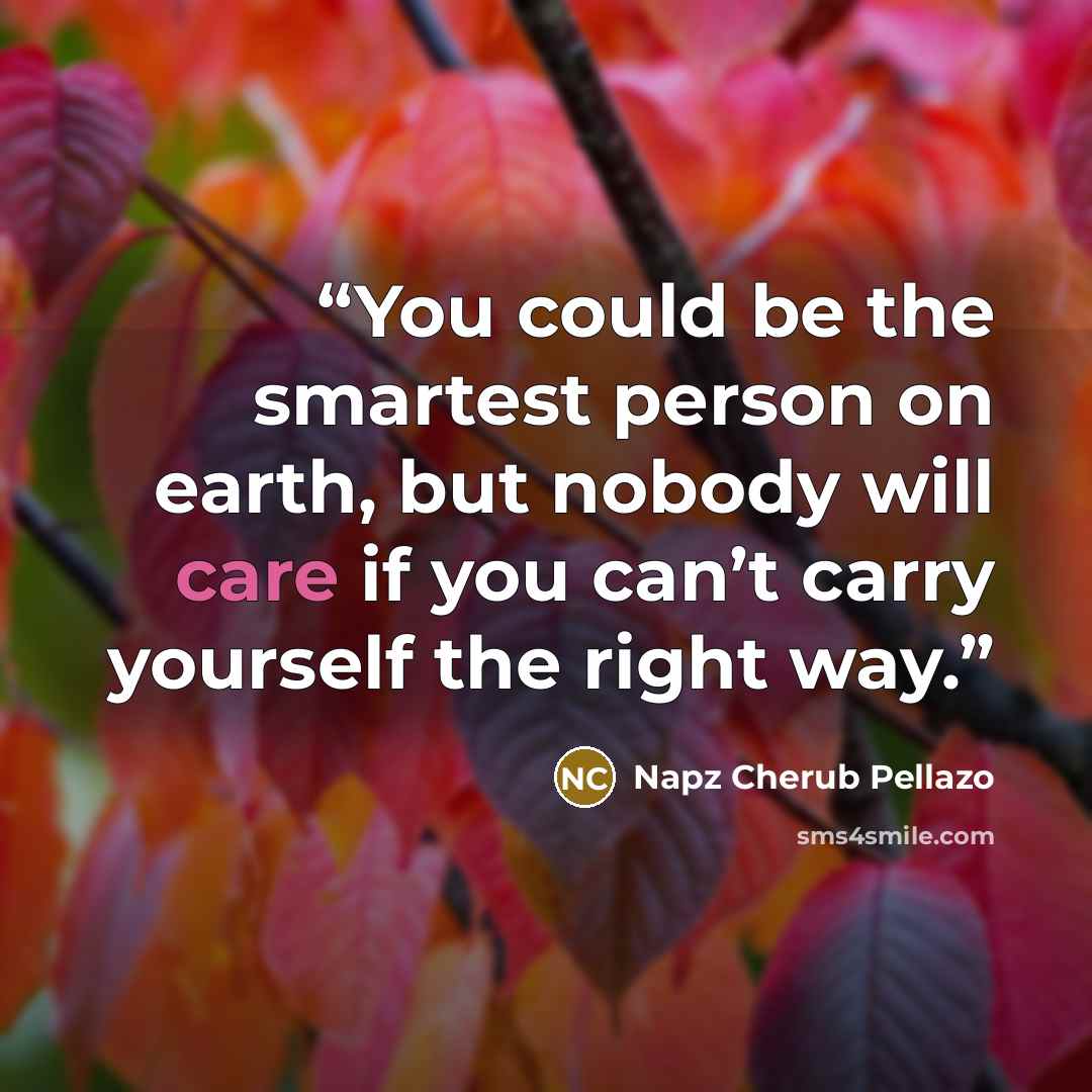 “You could be the smartest person on earth, but nobody will care if you can’t carry yourself the right way.” quote by Napz Cherub Pellazo
