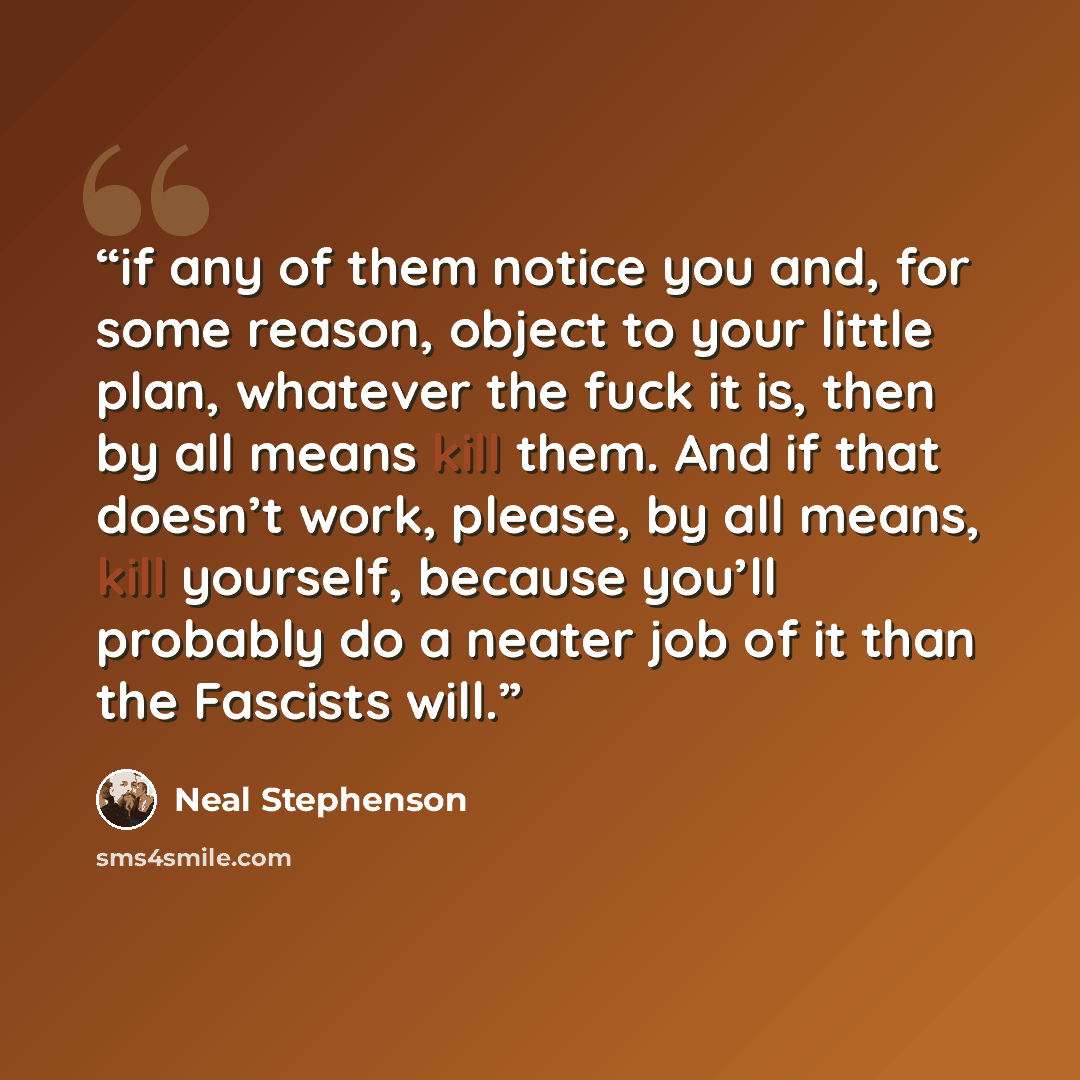“if any of them notice you and, for some reason, object to your little plan, whatever the fuck it is, then by all means kill them. And if that doesn’t work, please, by all means, kill yourself, because you’ll probably do a neater job of it than the Fascists will.” quote by Neal Stephenson