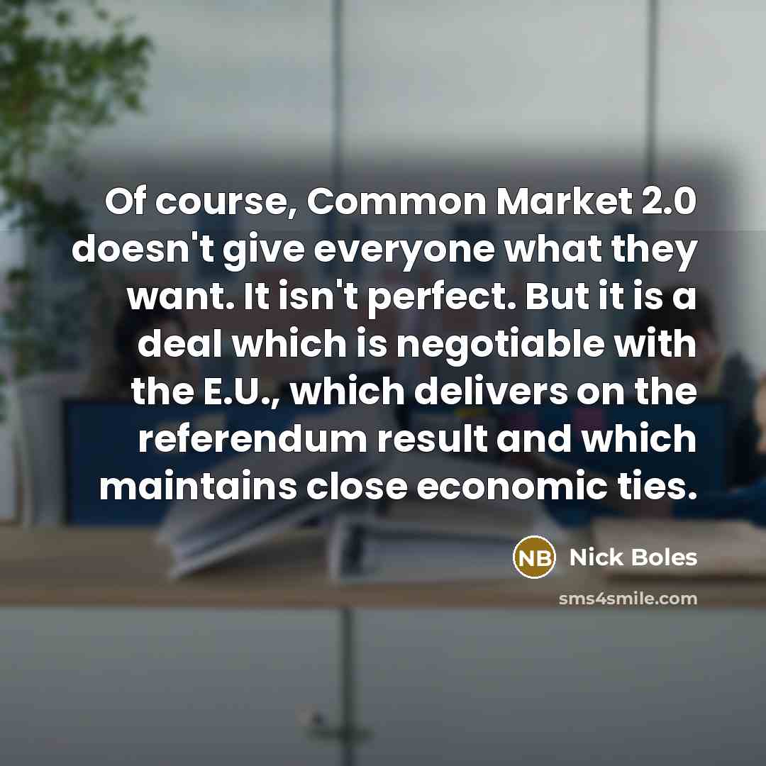 “Of course, Common Market 2.0 doesn't give everyone what they want. It isn't perfect. But it is a deal which is negotiable with the E.U., which delivers on the referendum result and which maintains close economic ties.” quote by Nick Boles