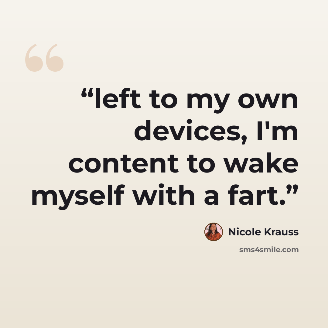 “left to my own devices, I'm content to wake myself with a fart.” quote by Nicole Krauss