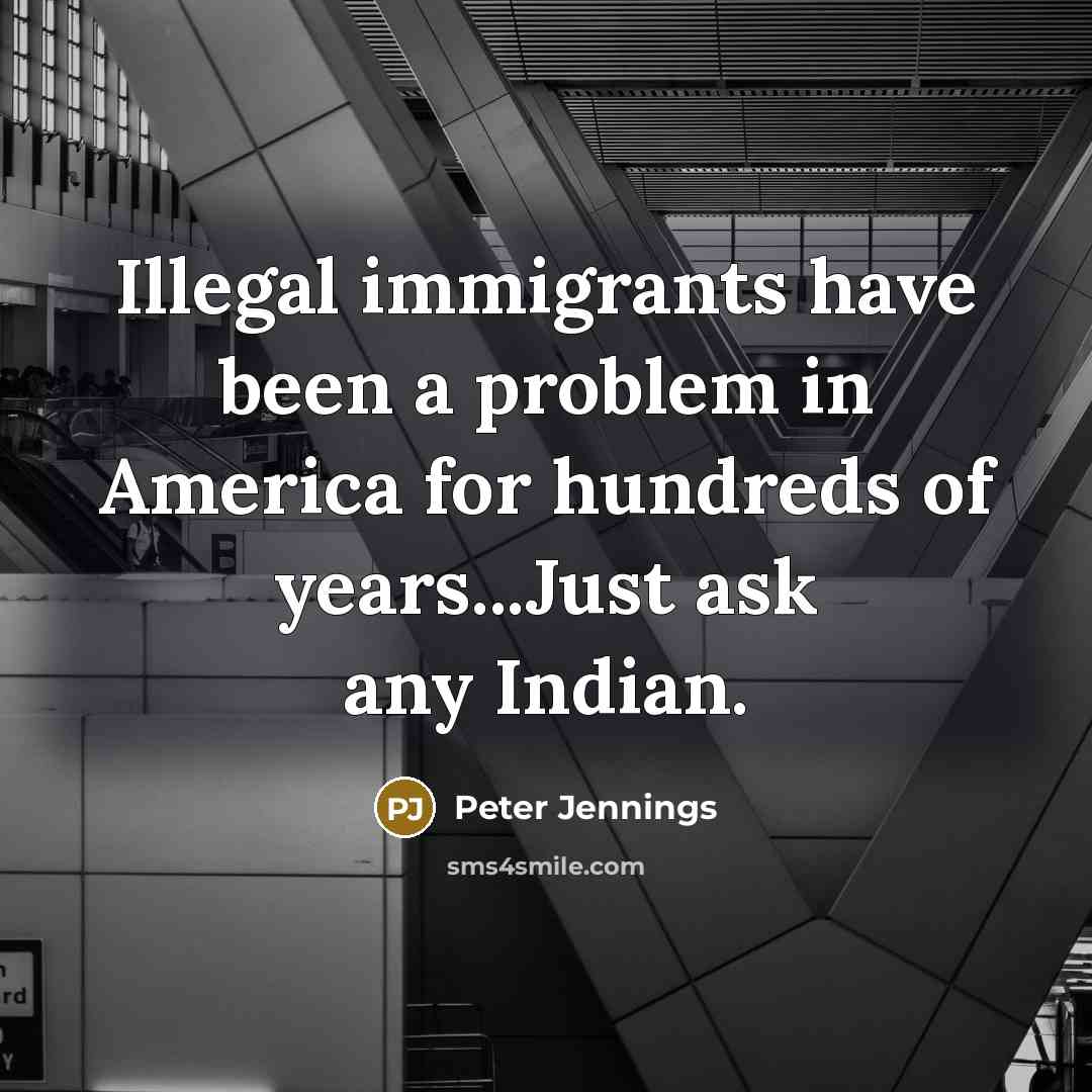 “Illegal immigrants have been a problem in America for hundreds of years...Just ask any Indian.” quote by Peter Jennings