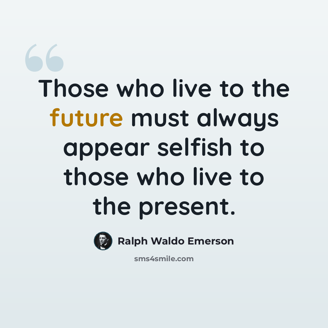 “Those who live to the future must always appear selfish to those who live to the present.” quote by Ralph Waldo Emerson