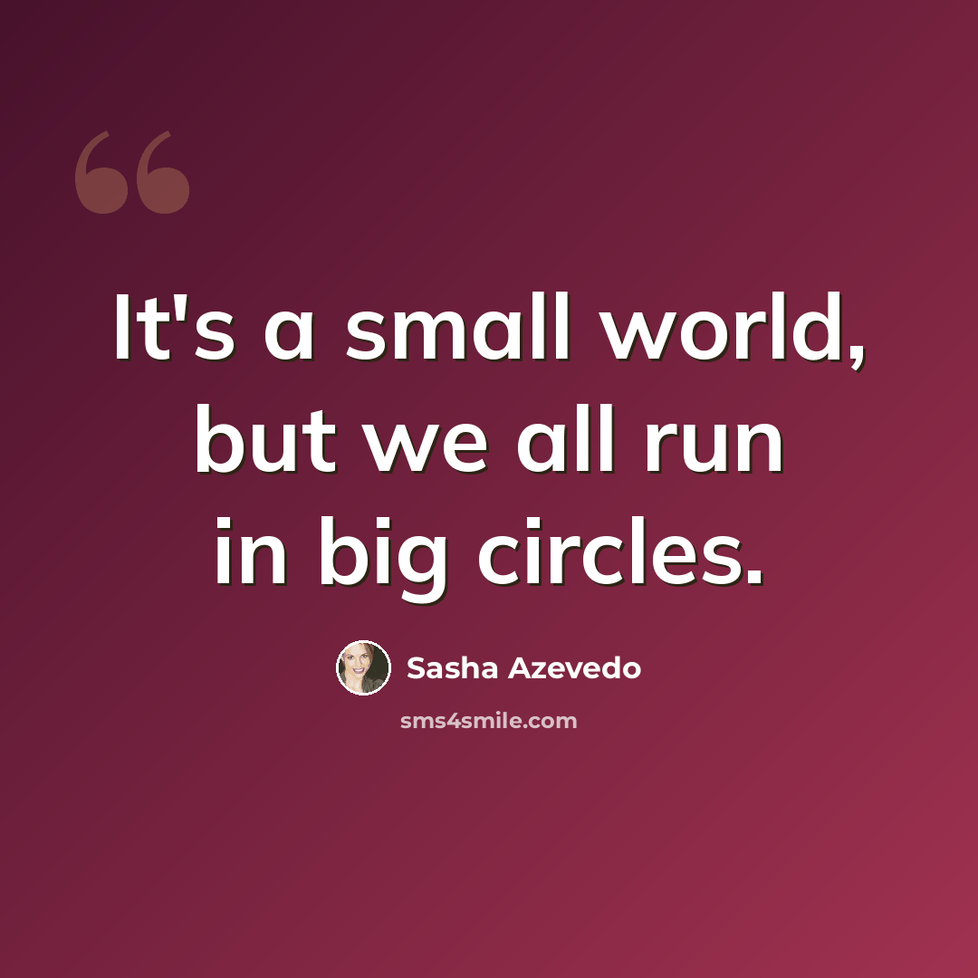 “It's a small world, but we all run in big circles.” quote by Sasha Azevedo