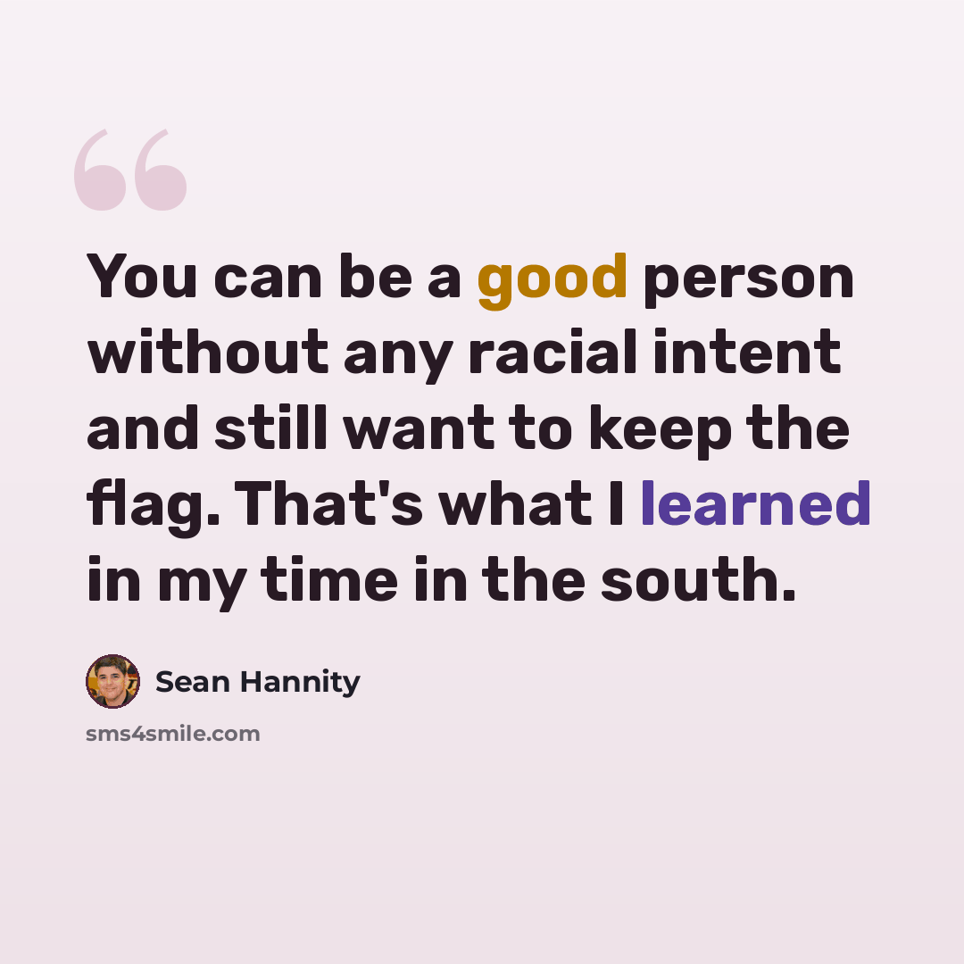 “You can be a good person without any racial intent and still want to keep the flag. That's what I learned in my time in the south.” quote by Sean Hannity