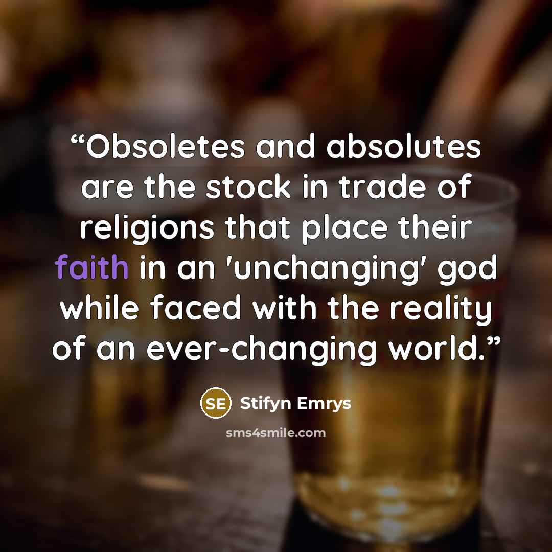 “Obsoletes and absolutes are the stock in trade of religions that place their faith in an 'unchanging' god while faced with the reality of an ever-changing world.” quote by Stifyn Emrys