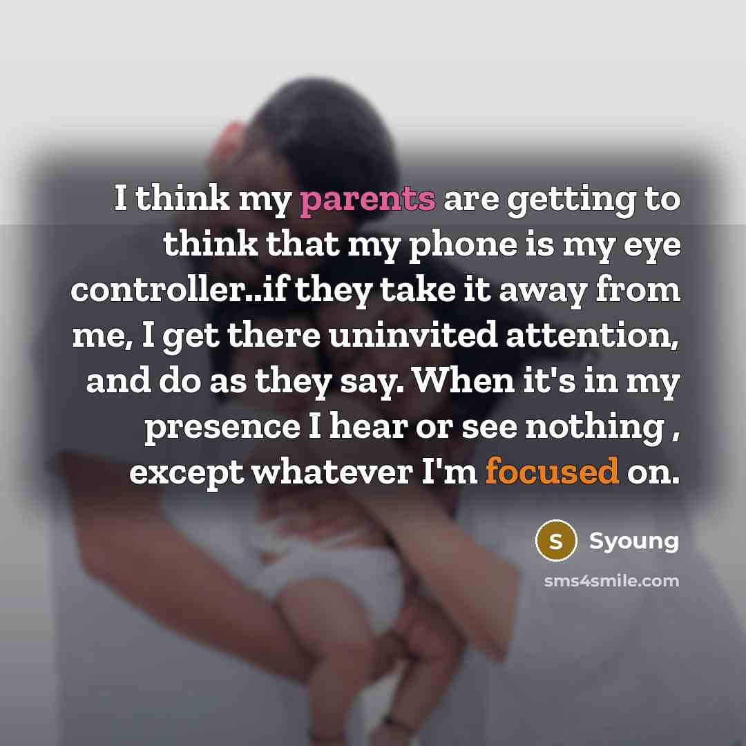“I think my parents are getting to think that my phone is my eye controller..if they take it away from me, I get there uninvited attention, and do as they say. When it's in my presence I hear or see nothing , except whatever I'm focused on.” quote by Syoung