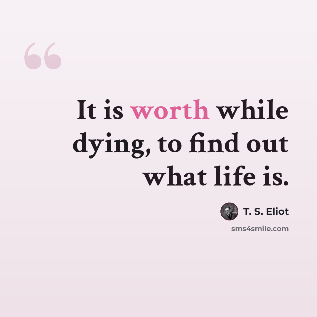 “It is worth while dying, to find out what life is.” quote by T. S. Eliot