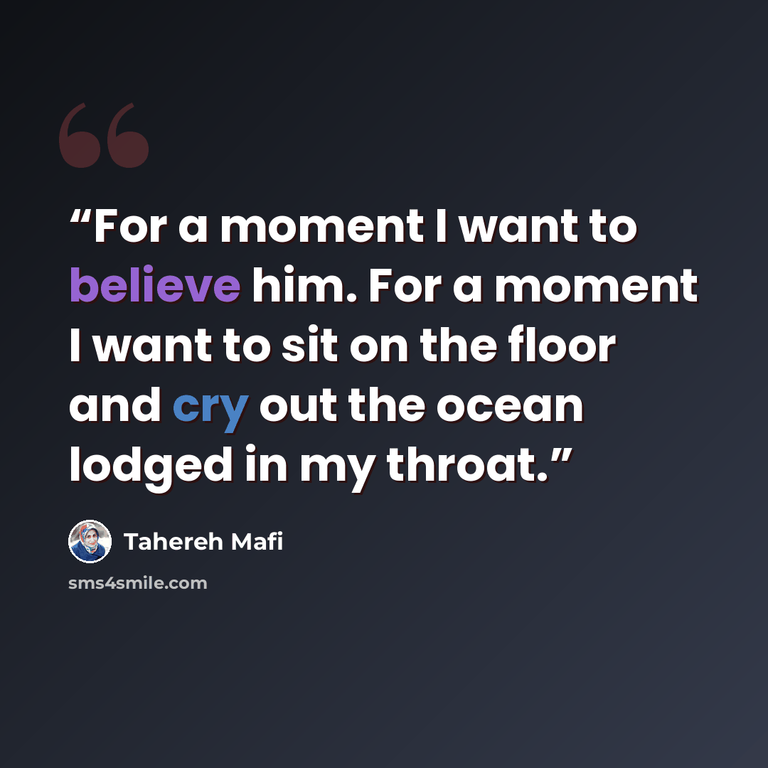 “For a moment I want to believe him. For a moment I want to sit on the floor and cry out the ocean lodged in my throat.” quote by Tahereh Mafi