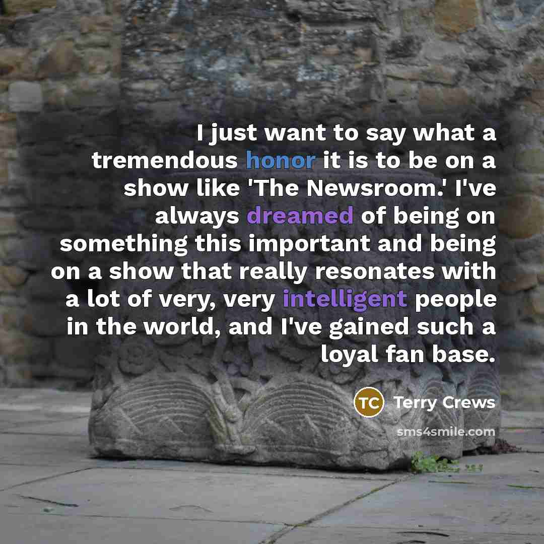 “I just want to say what a tremendous honor it is to be on a show like 'The Newsroom.' I've always dreamed of being on something this important and being on a show that really resonates with a lot of very, very intelligent people in the world, and I've gained such a loyal fan base.” quote by Terry Crews