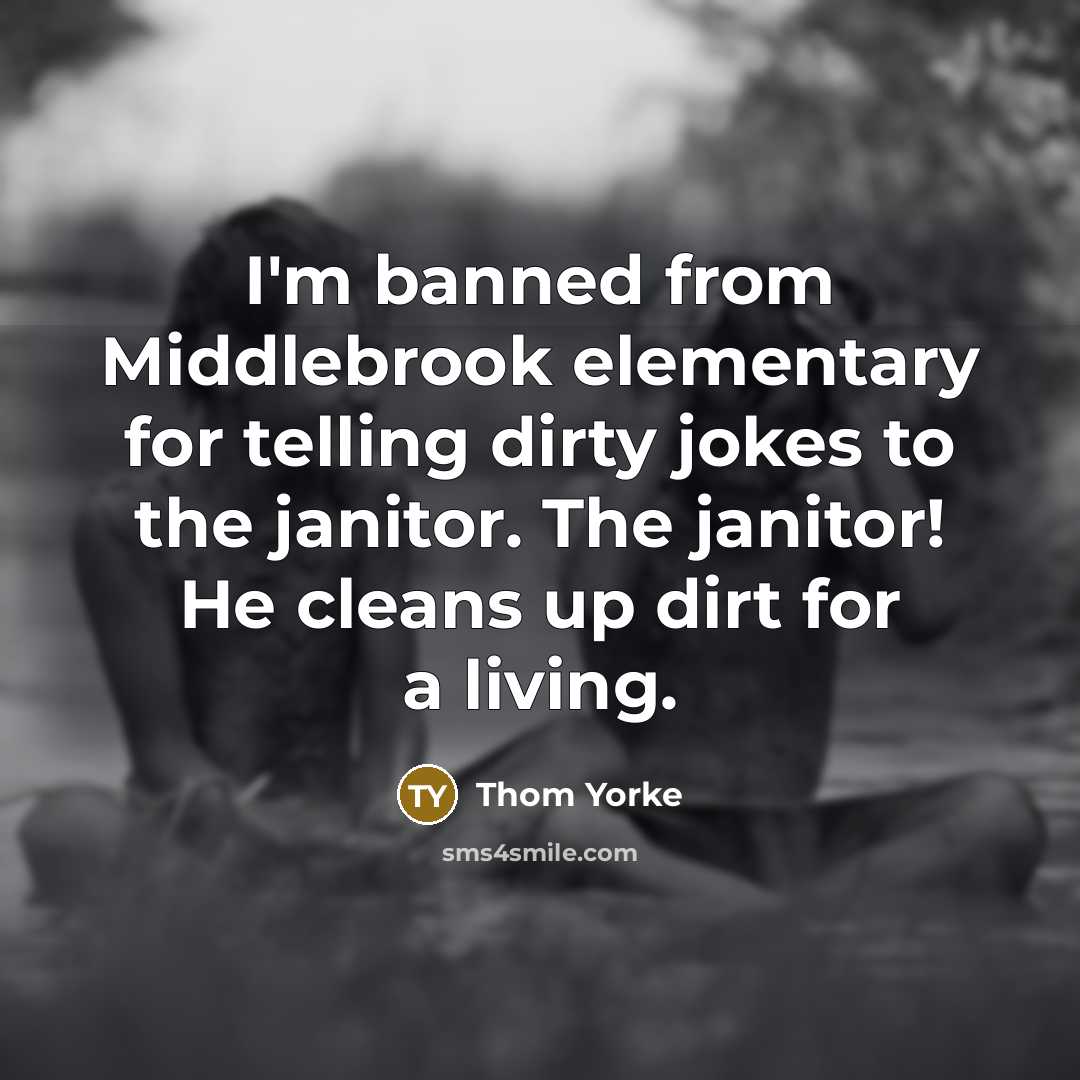 “I'm banned from Middlebrook elementary for telling dirty jokes to the janitor. The janitor! He cleans up dirt for a living.” quote by Thom Yorke