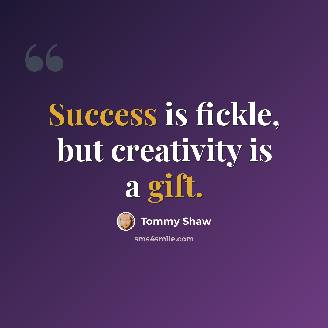 “Success is fickle, but creativity is a gift.” quote by Tommy Shaw