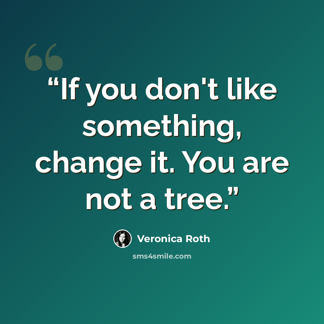“If you don't like something, change it. You are not a tree.” quote by Veronica Roth