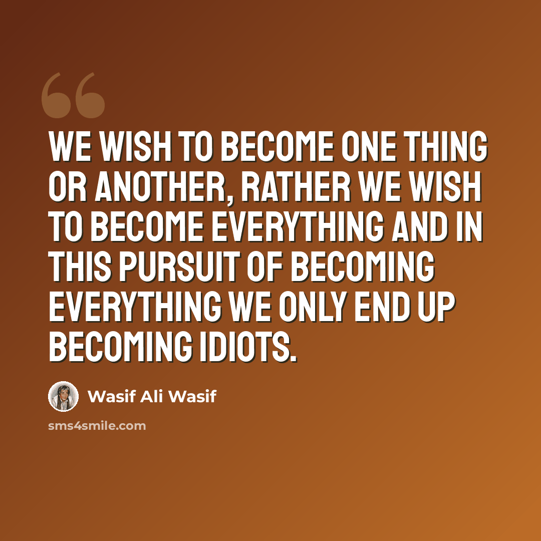 “We wish to become one thing or another, rather we wish to become everything and in this pursuit of becoming everything we only end up becoming idiots.” quote by Wasif Ali Wasif