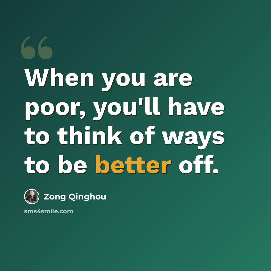 “When you are poor, you'll have to think of ways to be better off.” quote by Zong Qinghou