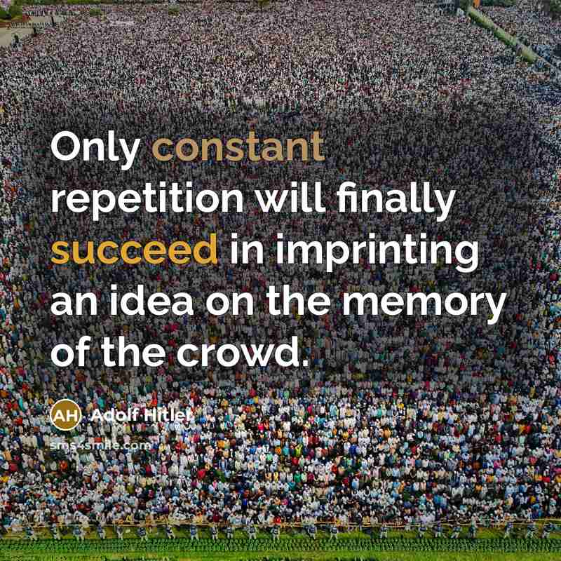 “Only constant repetition will finally succeed in imprinting an idea on the memory of the crowd.” quote by Adolf Hitler