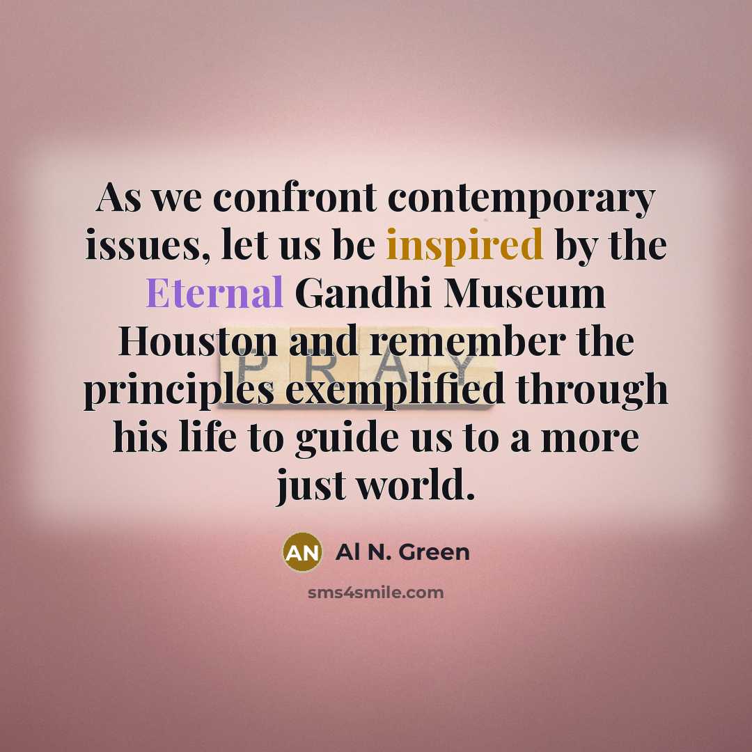 “As we confront contemporary issues, let us be inspired by the Eternal Gandhi Museum Houston and remember the principles exemplified through his life to guide us to a more just world.” quote by Al N. Green