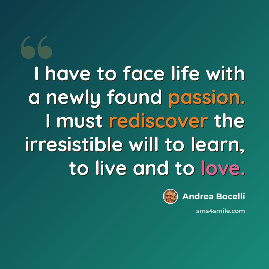 “I have to face life with a newly found passion. I must rediscover the irresistible will to learn, to live and to love.” quote by Andrea Bocelli