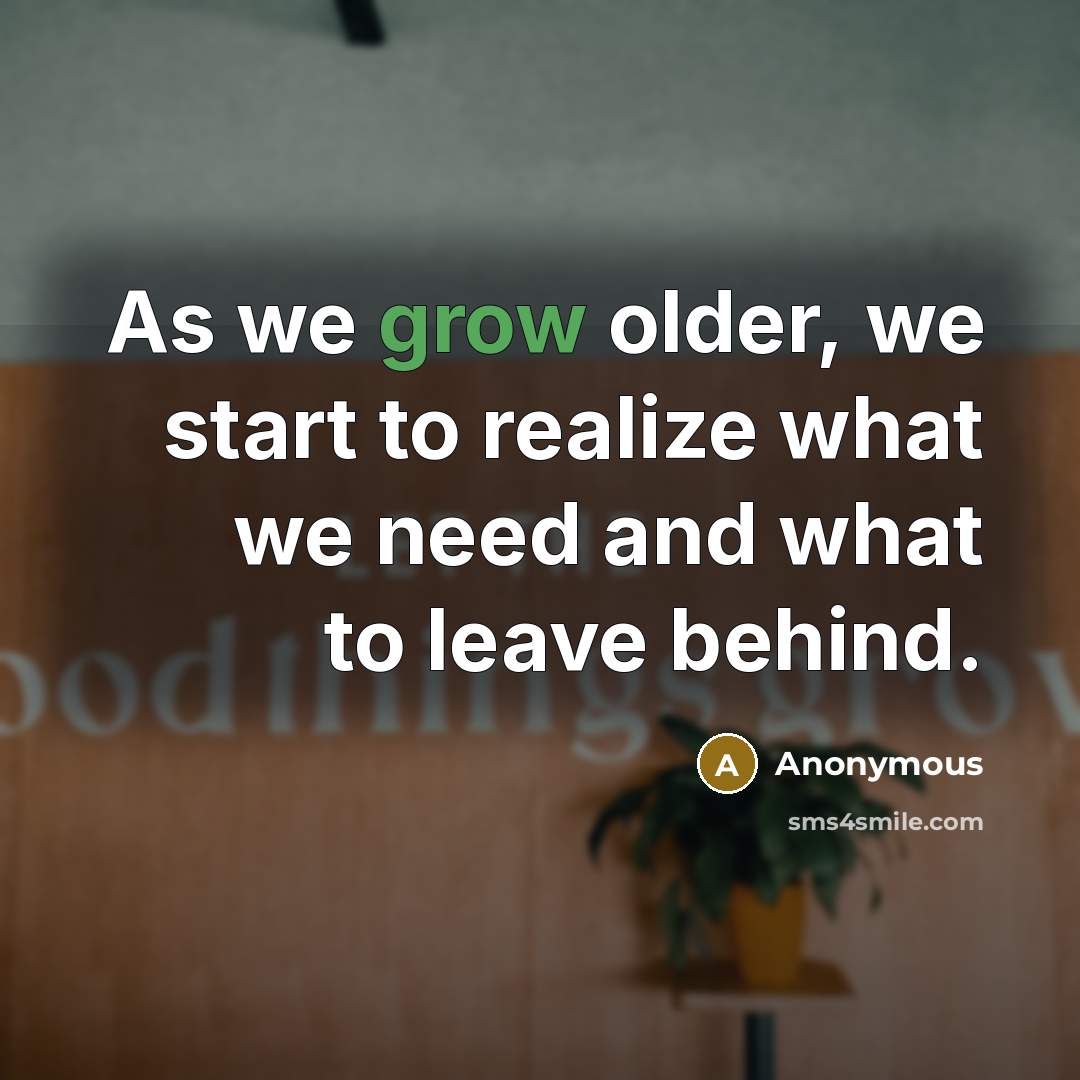 “As we grow older, we start to realize what we need and what to leave behind.” quote by Anonymous