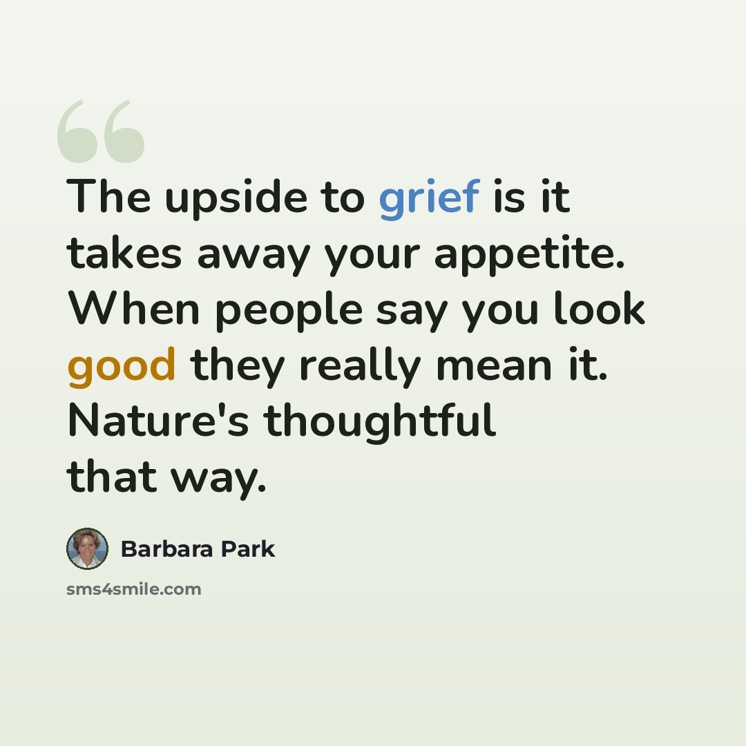 “The upside to grief is it takes away your appetite. When people say you look good they really mean it. Nature's thoughtful that way.” quote by Barbara Park