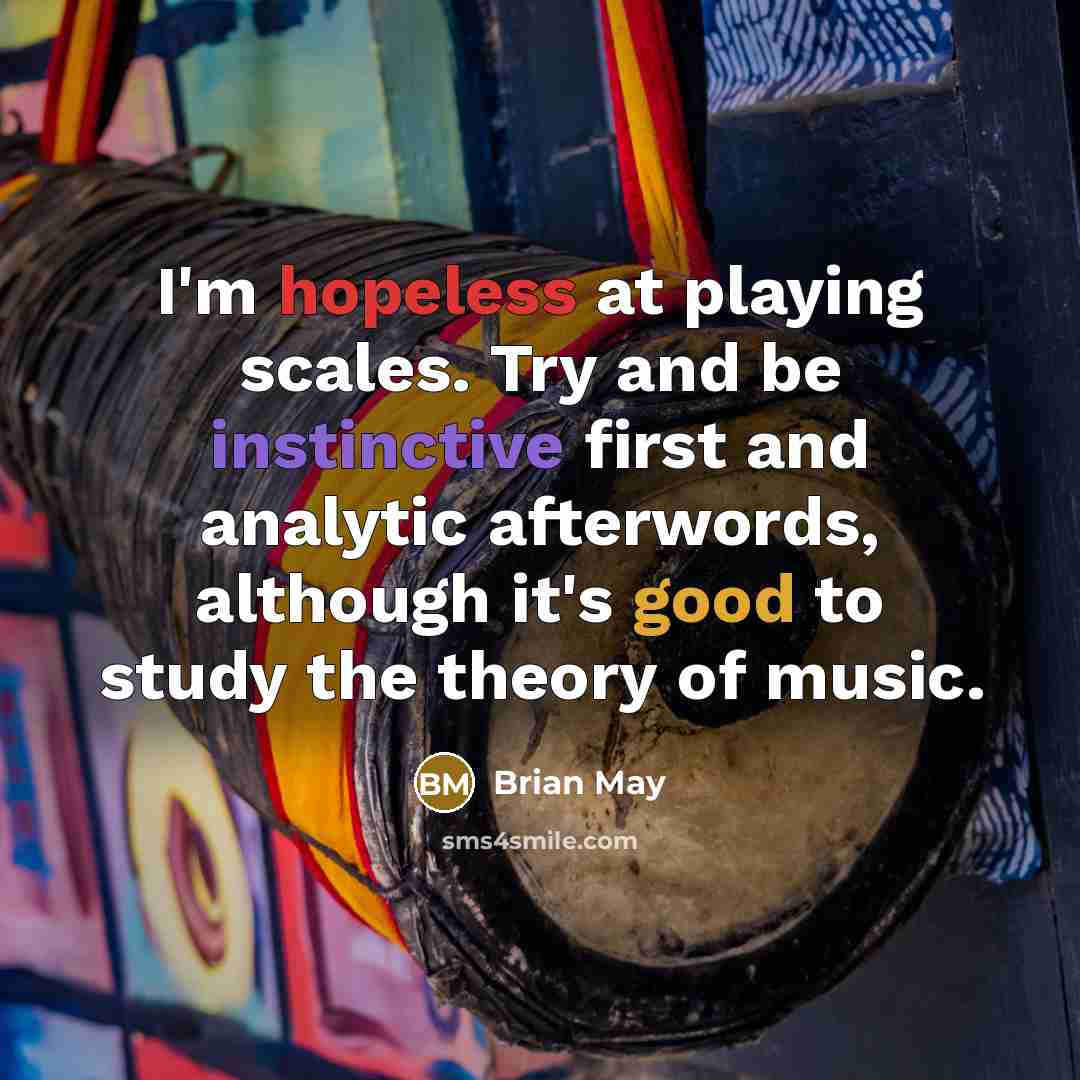 “I'm hopeless at playing scales. Try and be instinctive first and analytic afterwords, although it's good to study the theory of music.” quote by Brian May