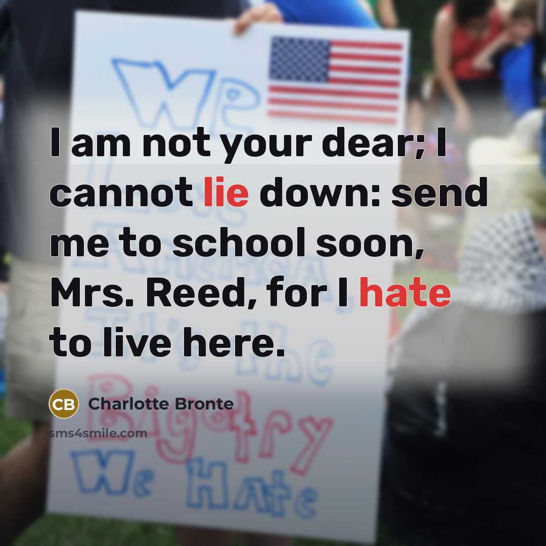 “I am not your dear; I cannot lie down: send me to school soon, Mrs. Reed, for I hate to live here.” quote by Charlotte Bronte