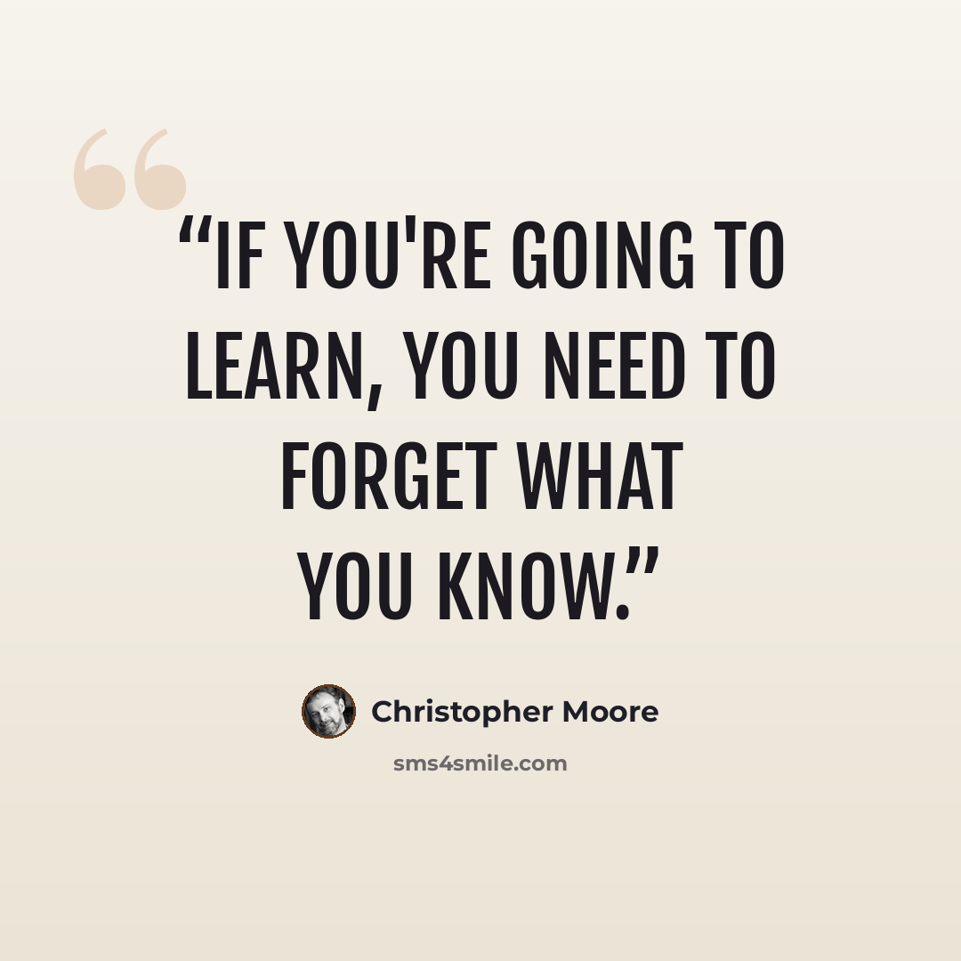 “If you're going to learn, you need to forget what you know.” quote by Christopher Moore