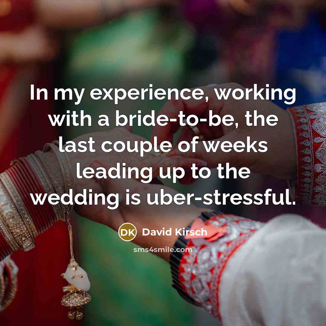 “In my experience, working with a bride-to-be, the last couple of weeks leading up to the wedding is uber-stressful.” quote by David Kirsch