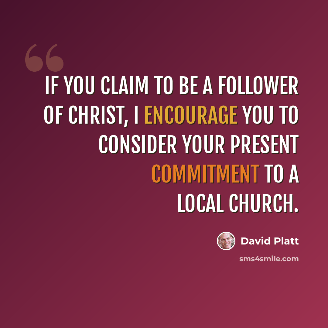 “If you claim to be a follower of Christ, I encourage you to consider your present commitment to a local church.” quote by David Platt