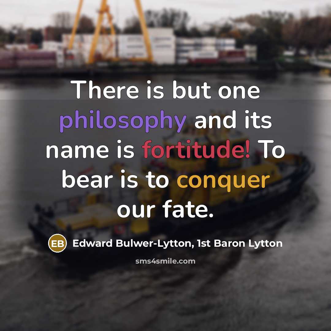 “There is but one philosophy and its name is fortitude! To bear is to conquer our fate.” quote by Edward Bulwer-Lytton, 1st Baron Lytton