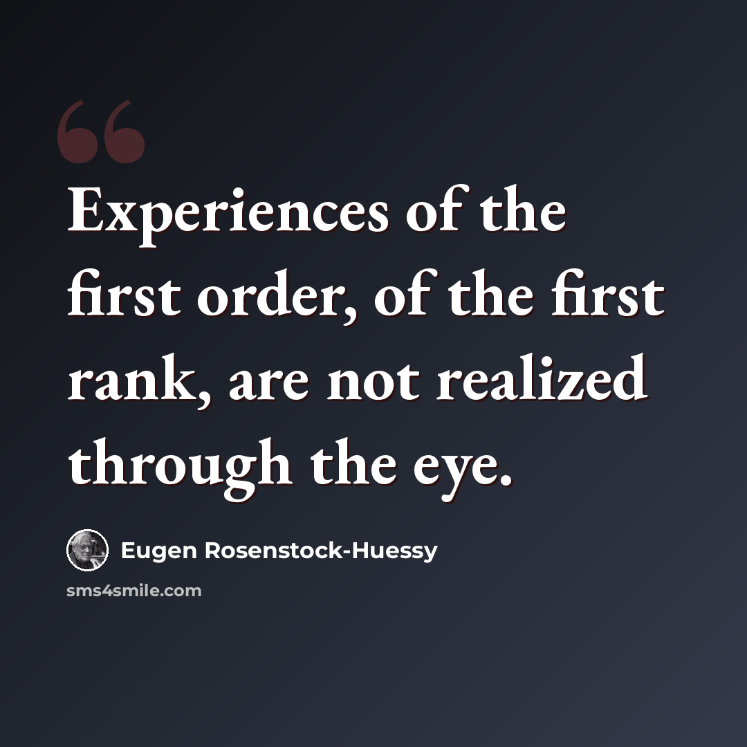 “Experiences of the first order, of the first rank, are not realized through the eye.” quote by Eugen Rosenstock-Huessy