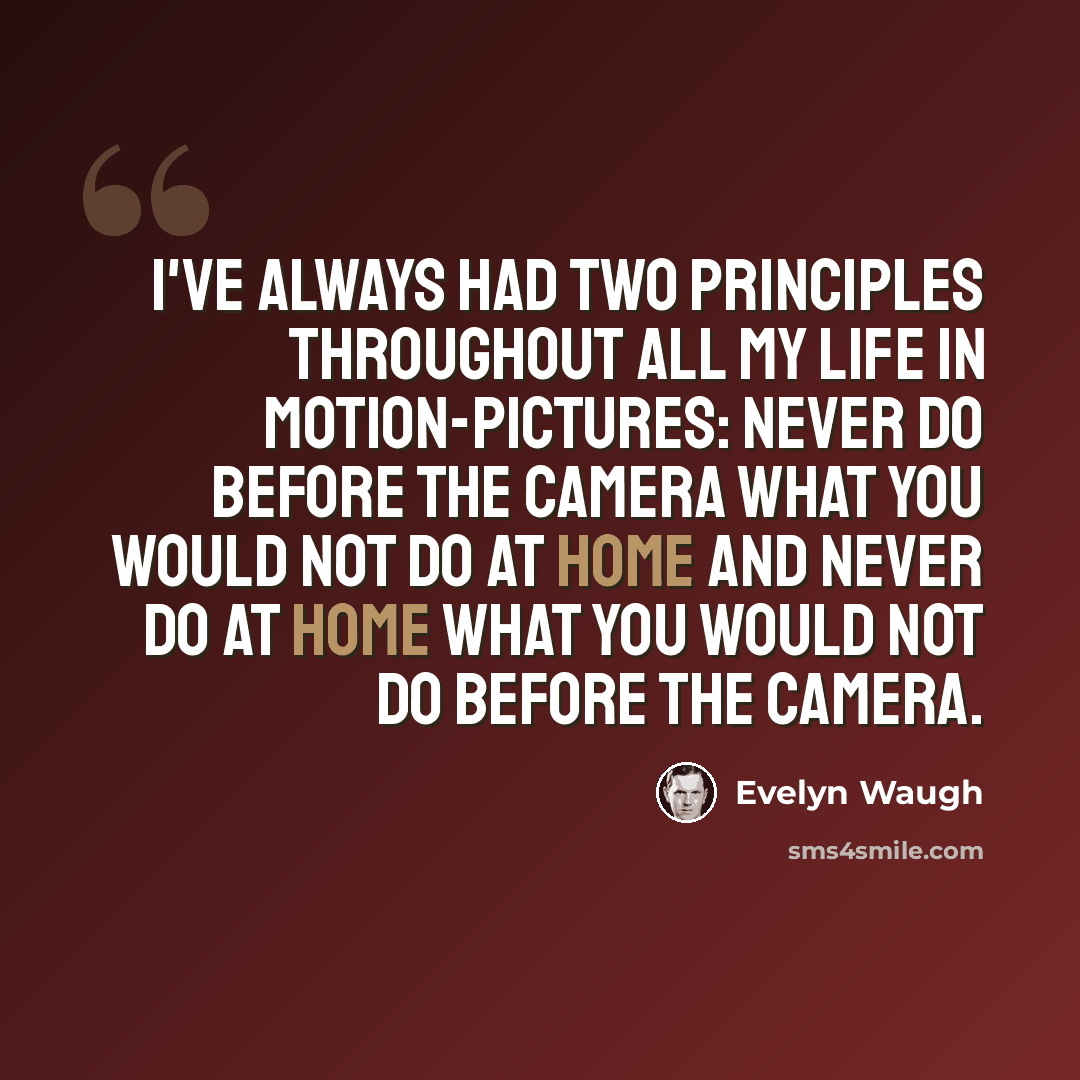 “I've always had two principles throughout all my life in motion-pictures: never do before the camera what you would not do at home and never do at home what you would not do before the camera.” quote by Evelyn Waugh